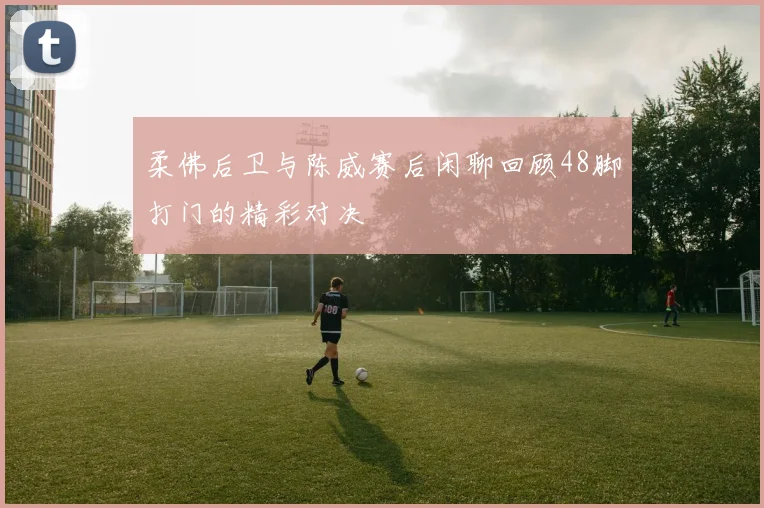 柔佛后卫与陈威赛后闲聊回顾48脚打门的精彩对决