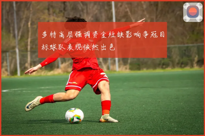 多特高层强调资金短缺影响争冠目标球队表现依然出色