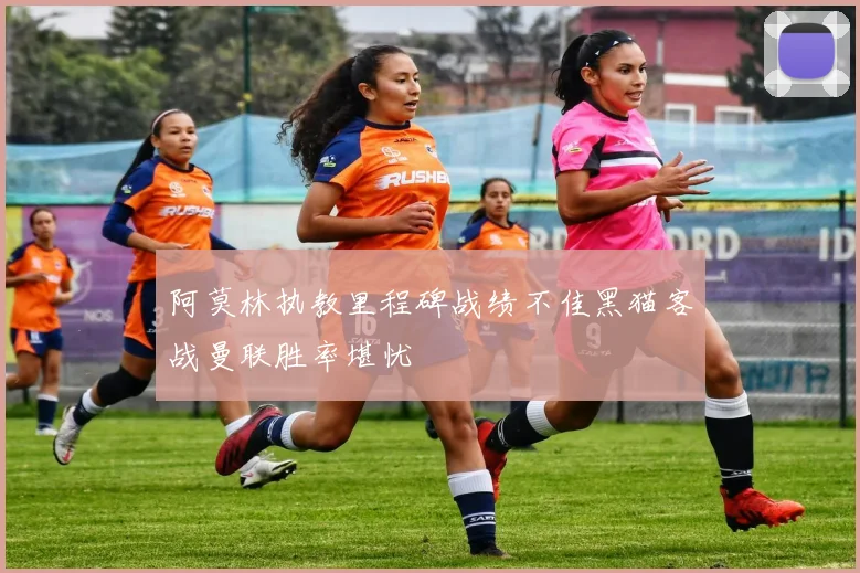 阿莫林执教里程碑战绩不佳黑猫客战曼联胜率堪忧
