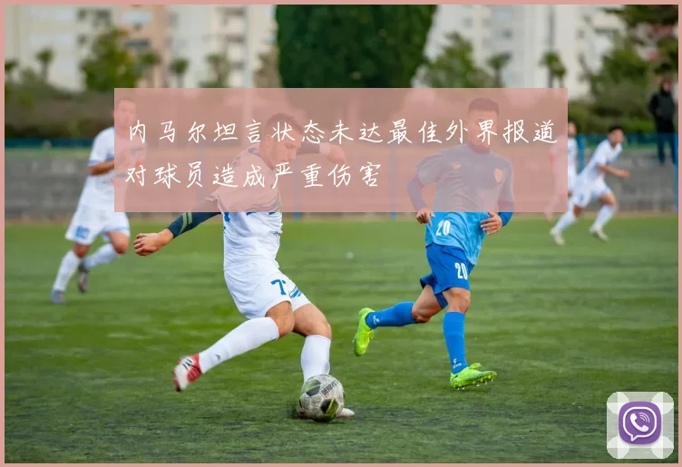 内马尔坦言状态未达最佳外界报道对球员造成严重伤害