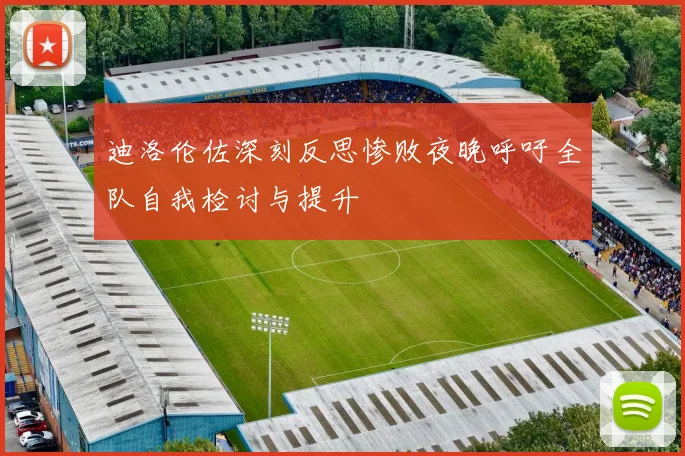 迪洛伦佐深刻反思惨败夜晚呼吁全队自我检讨与提升