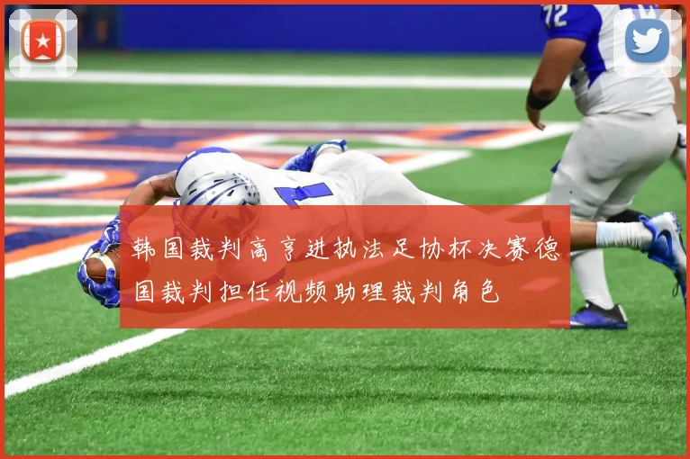 韩国裁判高亨进执法足协杯决赛德国裁判担任视频助理裁判角色