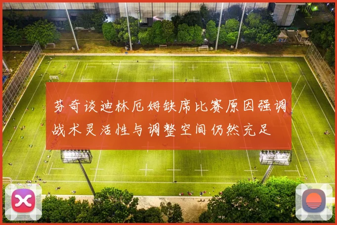 芬奇谈迪林厄姆缺席比赛原因强调战术灵活性与调整空间仍然充足