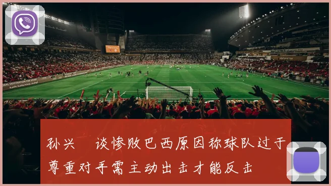 孙兴慜谈惨败巴西原因称球队过于尊重对手需主动出击才能反击