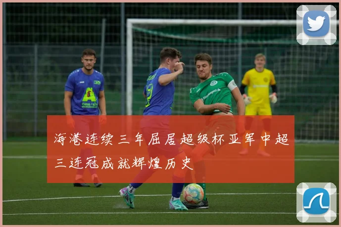 海港连续三年屈居超级杯亚军中超三连冠成就辉煌历史