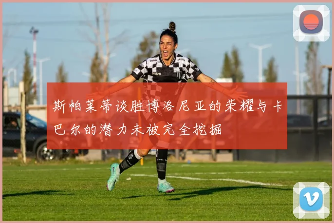 斯帕莱蒂谈胜博洛尼亚的荣耀与卡巴尔的潜力未被完全挖掘