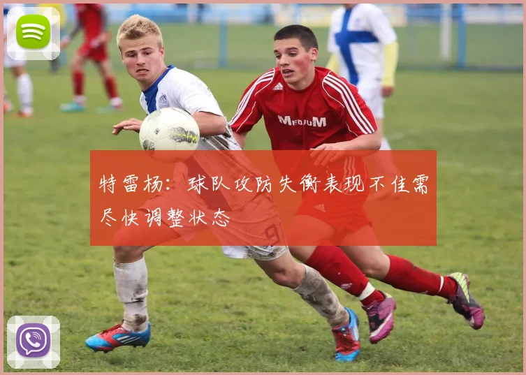 特雷杨：球队攻防失衡表现不佳需尽快调整状态