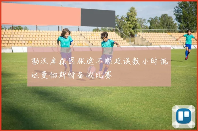勒沃库森因旅途不顺延误数小时抵达曼彻斯特备战比赛