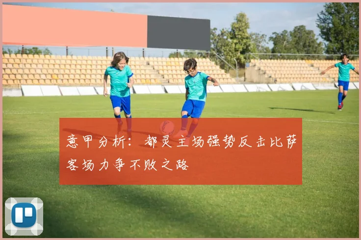 意甲分析：都灵主场强势反击比萨客场力争不败之路