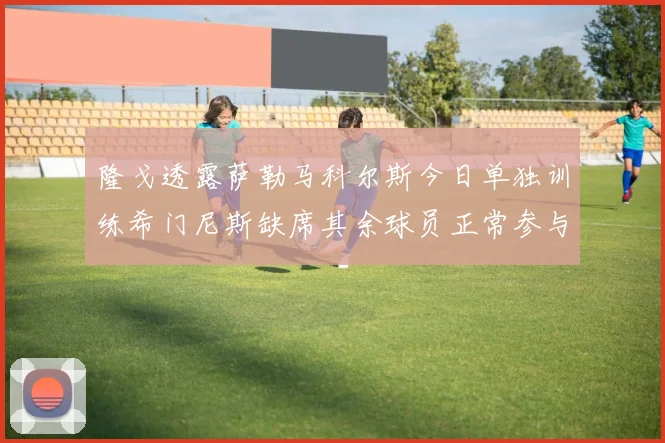 隆戈透露萨勒马科尔斯今日单独训练希门尼斯缺席其余球员正常参与训练
