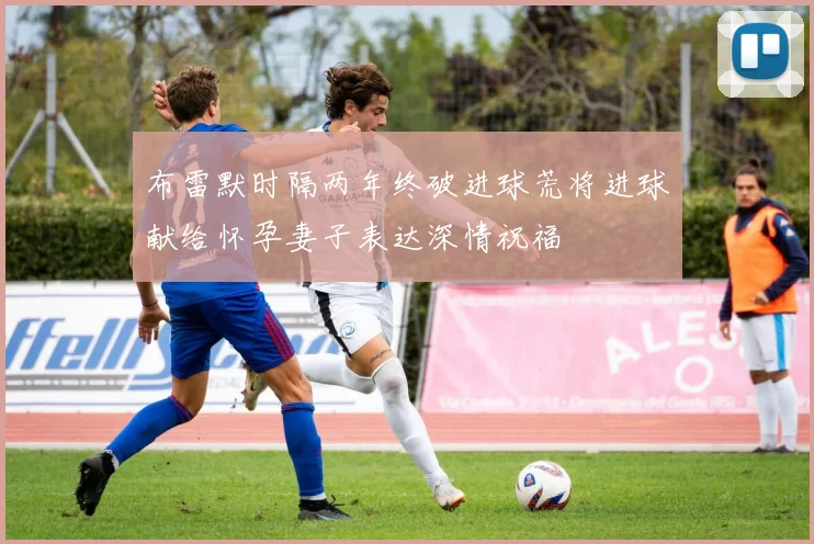 布雷默时隔两年终破进球荒将进球献给怀孕妻子表达深情祝福
