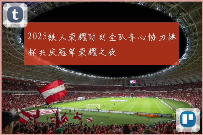 2025铁人荣耀时刻全队齐心协力捧杯共庆冠军荣耀之夜