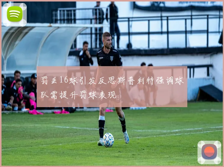 罚丢16球引发反思斯普利特强调球队需提升罚球表现