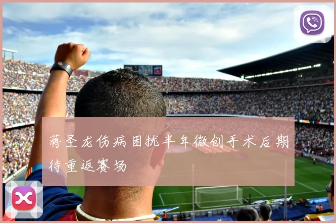 蒋圣龙伤病困扰半年微创手术后期待重返赛场