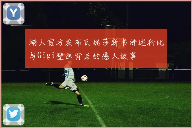 湖人官方发布瓦妮莎新书讲述科比与Gigi壁画背后的感人故事
