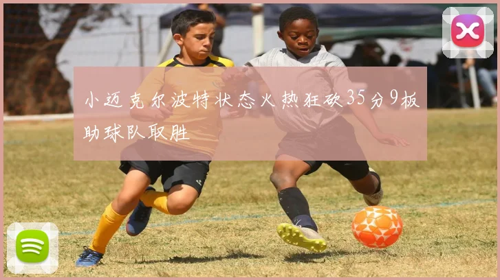 小迈克尔波特状态火热狂砍35分9板助球队取胜