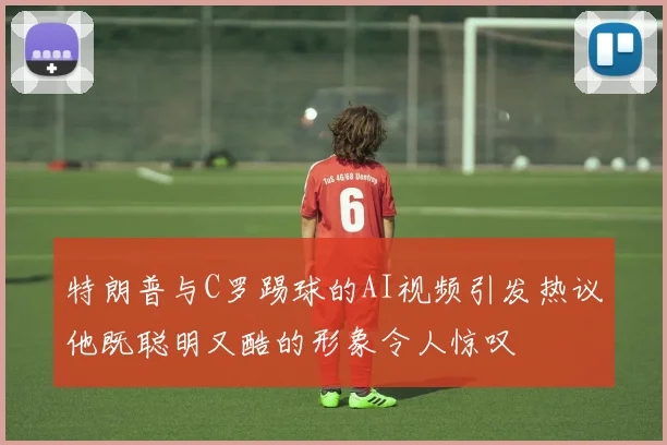 特朗普与C罗踢球的AI视频引发热议他既聪明又酷的形象令人惊叹