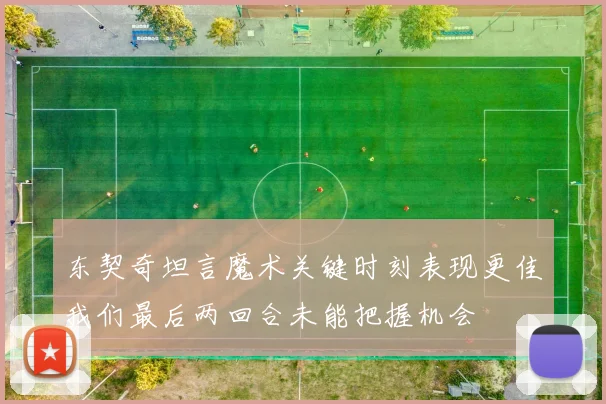 东契奇坦言魔术关键时刻表现更佳我们最后两回合未能把握机会