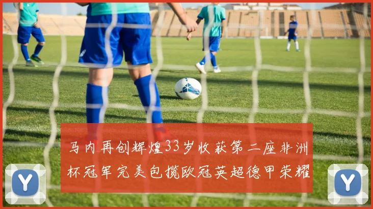 马内再创辉煌33岁收获第二座非洲杯冠军完美包揽欧冠英超德甲荣耀
