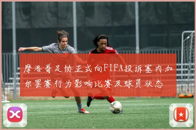 摩洛哥足协正式向FIFA投诉塞内加尔罢赛行为影响比赛及球员状态