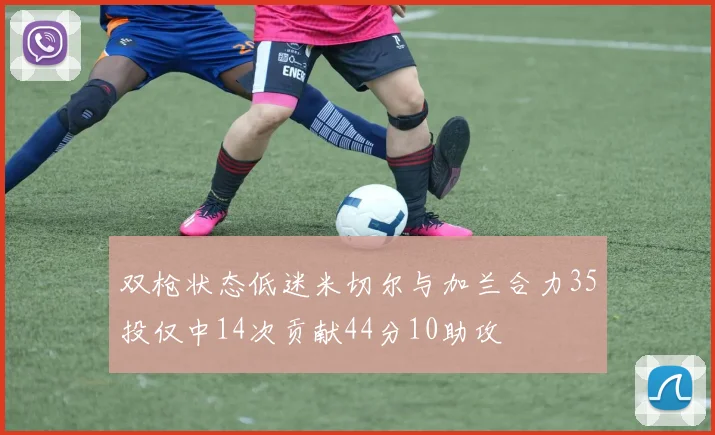 双枪状态低迷米切尔与加兰合力35投仅中14次贡献44分10助攻