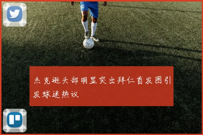 杰克逊头部明显突出拜仁首发图引发球迷热议