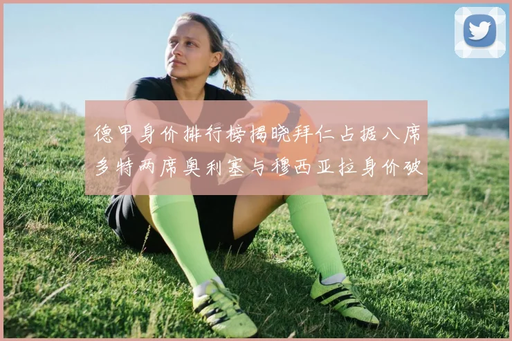 德甲身价排行榜揭晓拜仁占据八席多特两席奥利塞与穆西亚拉身价破亿