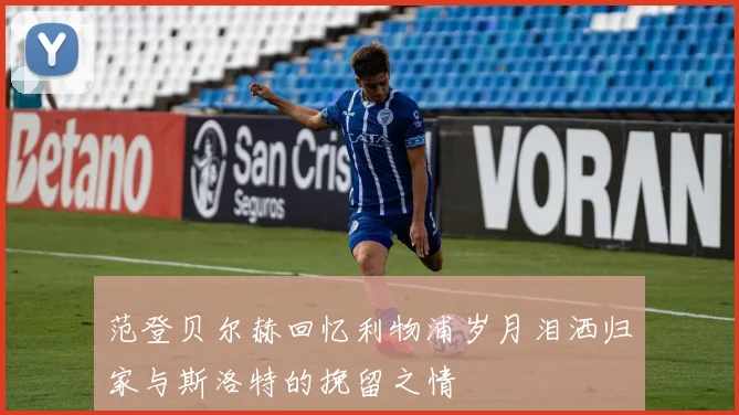 范登贝尔赫回忆利物浦岁月泪洒归家与斯洛特的挽留之情