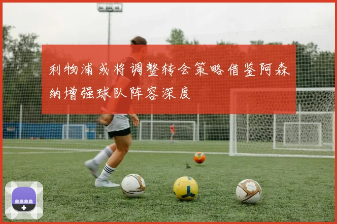 利物浦或将调整转会策略借鉴阿森纳增强球队阵容深度