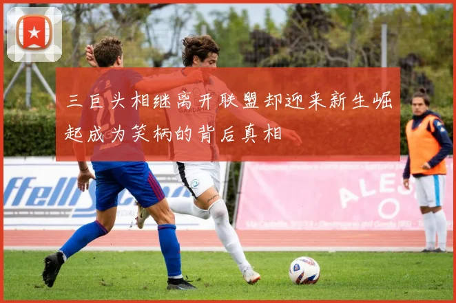 三巨头相继离开联盟却迎来新生崛起成为笑柄的背后真相