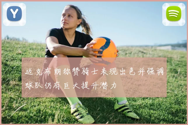 迈克布朗称赞骑士表现出色并强调球队仍有巨大提升潜力