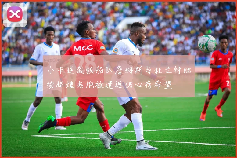 小卡逆袭救船队詹姆斯与杜兰特继续辉煌老炮被遣返仍心存希望