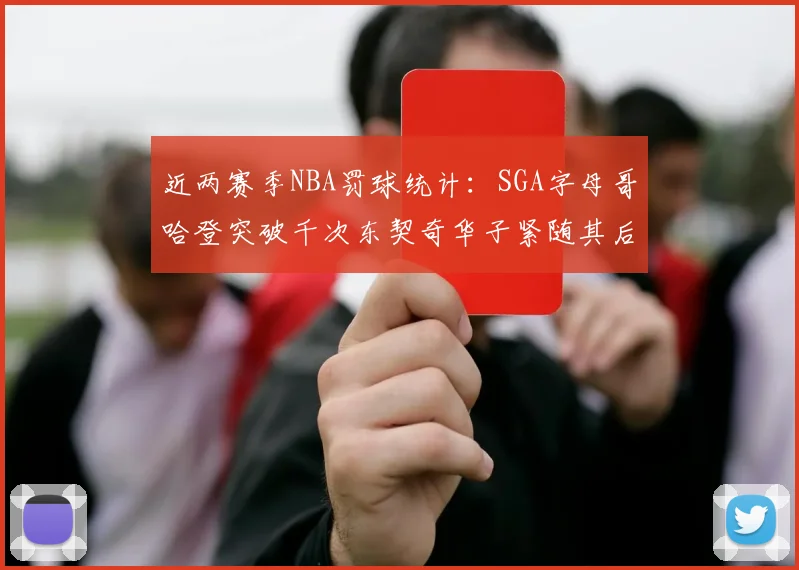 近两赛季NBA罚球统计：SGA字母哥哈登突破千次东契奇华子紧随其后
