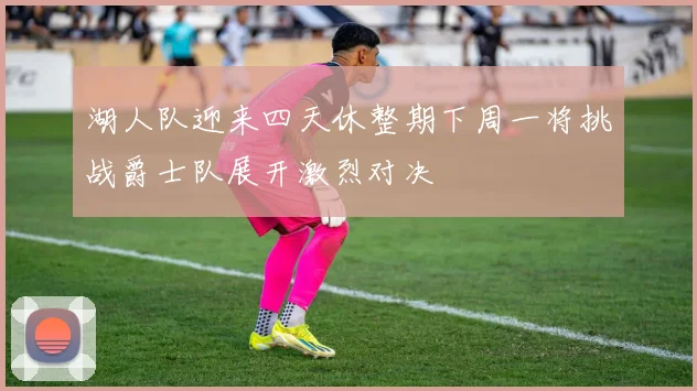 湖人队迎来四天休整期下周一将挑战爵士队展开激烈对决