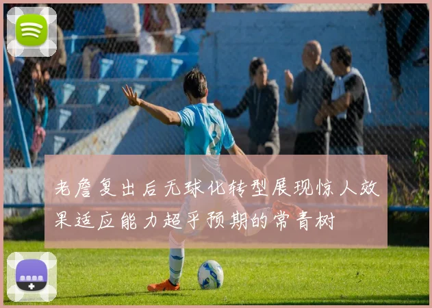老詹复出后无球化转型展现惊人效果适应能力超乎预期的常青树