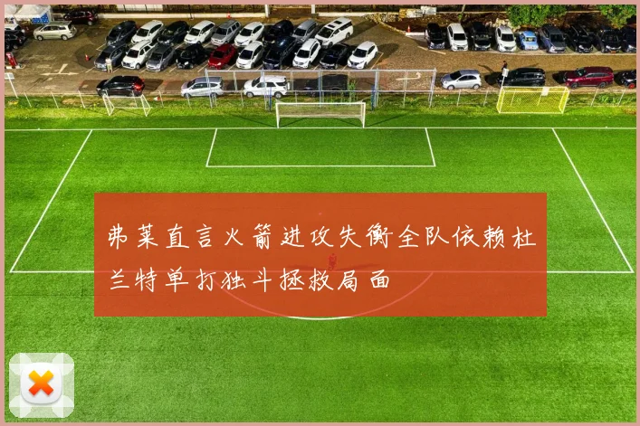 弗莱直言火箭进攻失衡全队依赖杜兰特单打独斗拯救局面