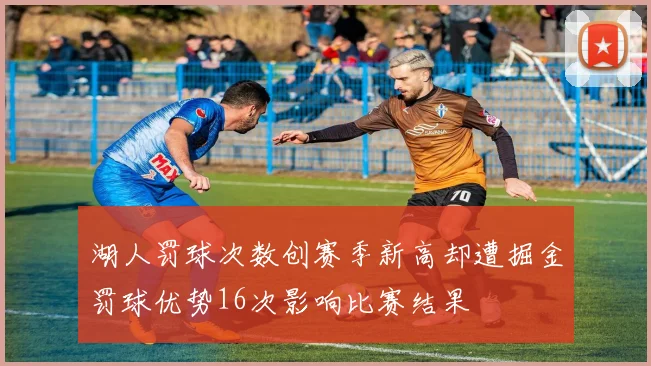 湖人罚球次数创赛季新高却遭掘金罚球优势16次影响比赛结果