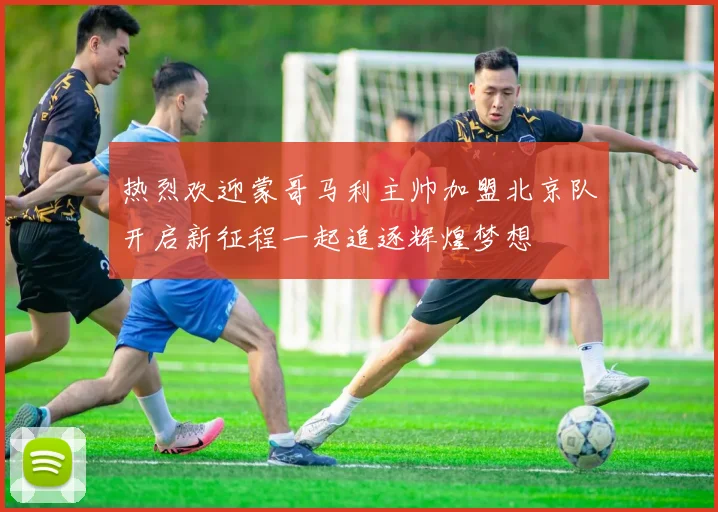 热烈欢迎蒙哥马利主帅加盟北京队开启新征程一起追逐辉煌梦想