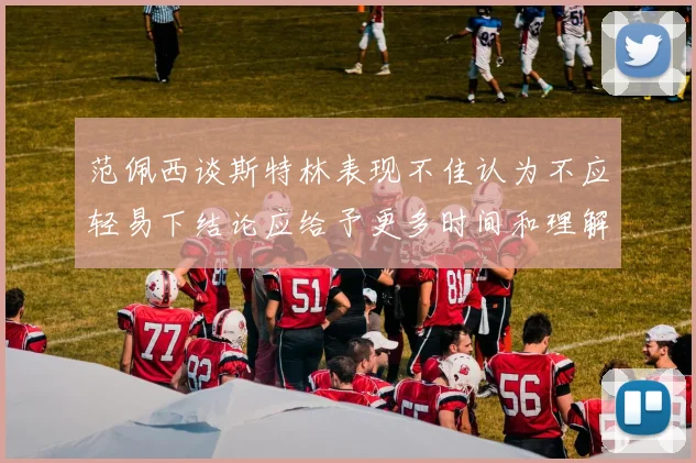 范佩西谈斯特林表现不佳认为不应轻易下结论应给予更多时间和理解