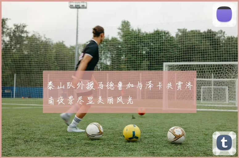 泰山队外援马德鲁加与泽卡共赏济南夜景尽显美丽风光