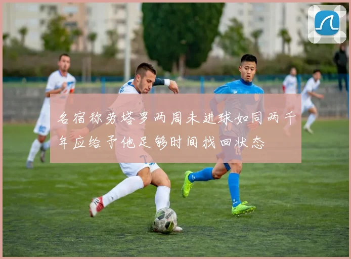 名宿称劳塔罗两周未进球如同两千年应给予他足够时间找回状态