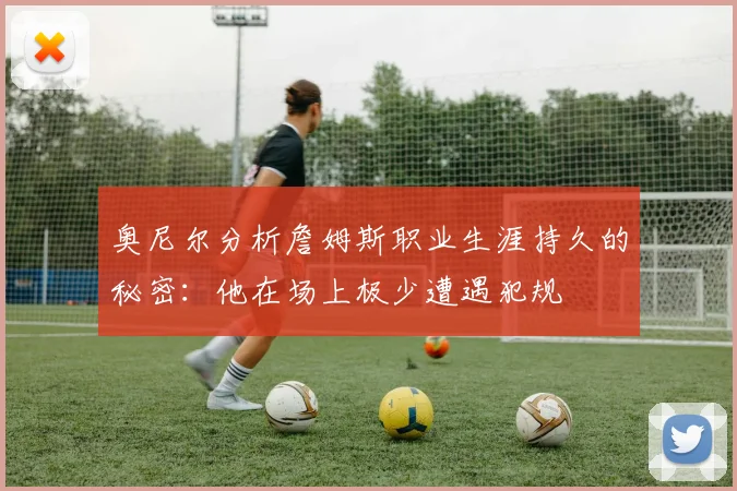 奥尼尔分析詹姆斯职业生涯持久的秘密：他在场上极少遭遇犯规