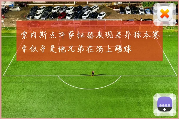 索内斯点评萨拉赫表现差异称本赛季似乎是他兄弟在场上踢球