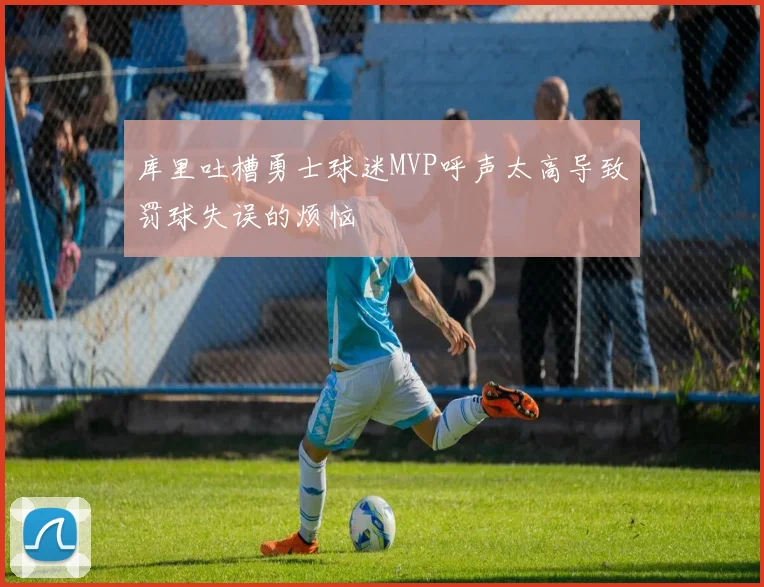 库里吐槽勇士球迷MVP呼声太高导致罚球失误的烦恼