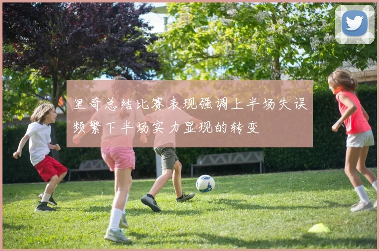 里奇总结比赛表现强调上半场失误频繁下半场实力显现的转变