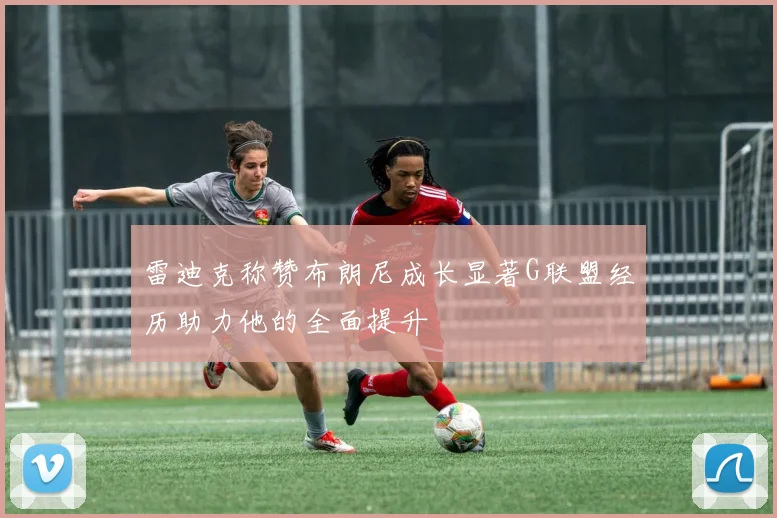 雷迪克称赞布朗尼成长显著G联盟经历助力他的全面提升