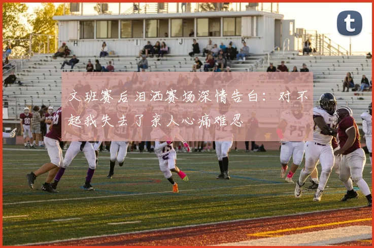 文班赛后泪洒赛场深情告白：对不起我失去了亲人心痛难忍