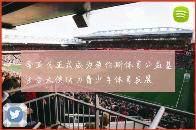蒂亚戈正式成为劳伦斯体育公益基金会大使助力青少年体育发展