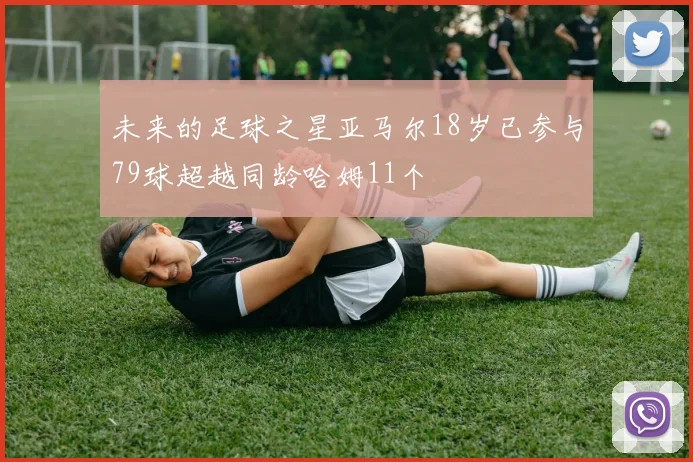 未来的足球之星亚马尔18岁已参与79球超越同龄哈姆11个