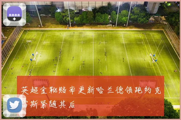 英超金靴赔率更新哈兰德领跑约克雷斯紧随其后